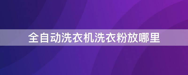 全自动洗衣机洗衣粉放哪里（全自动洗衣机洗涤剂放什么）