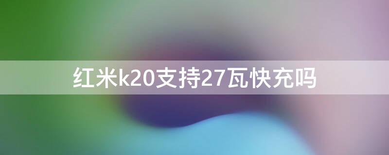 红米k20支持27瓦快充吗（红米k20支持27瓦快充吗手机）