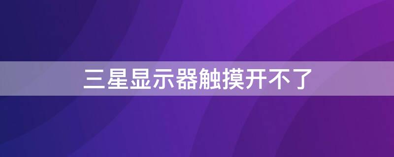 三星显示器触摸开不了（三星显示器触摸开关开不了）