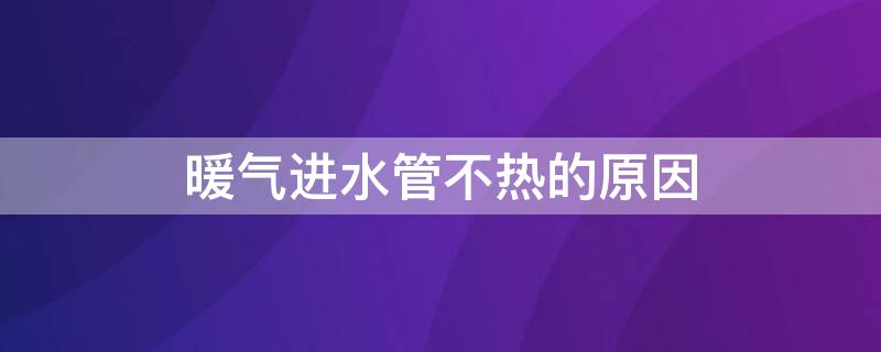 暖气进水管不热的原因（暖气进水管不热的原因分析）