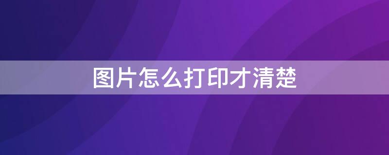 图片怎么打印才清楚（图片怎么打印才清楚一些）