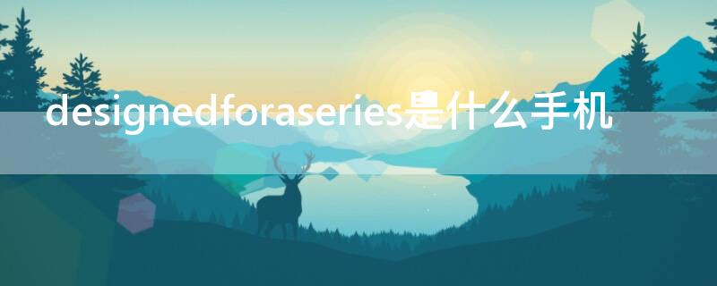 designedforaseries是什么手机（designed是什么牌子手机）