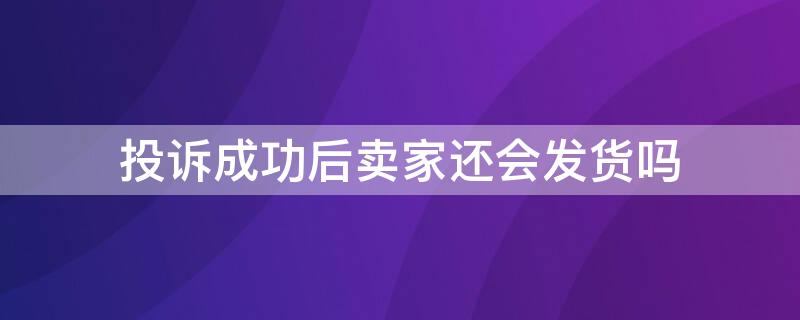 投诉成功后卖家还会发货吗（投诉成功后卖家还会发货吗怎么投诉）