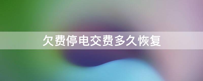 欠费停电交费多久恢复 欠费停电了缴费后多久来电