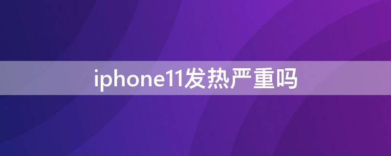 iPhone11发热严重吗 iphone11发热严重?