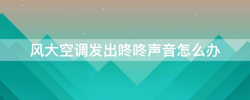 风大空调发出咚咚声音怎么办（刮风空调发出敲木鱼声音）