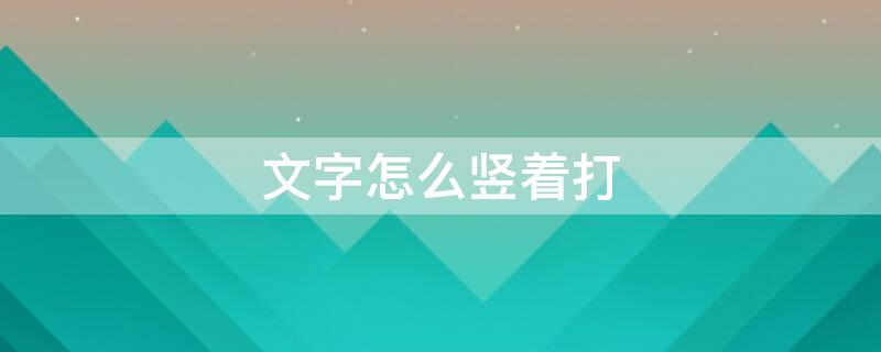 文字怎么竖着打（文字怎么竖着打印）