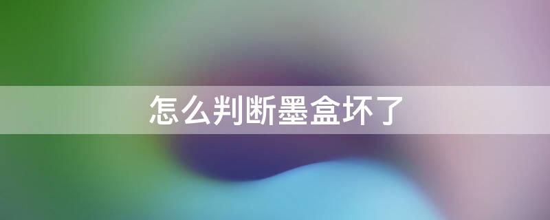 怎么判断墨盒坏了 墨盒打印机寿命一般几年