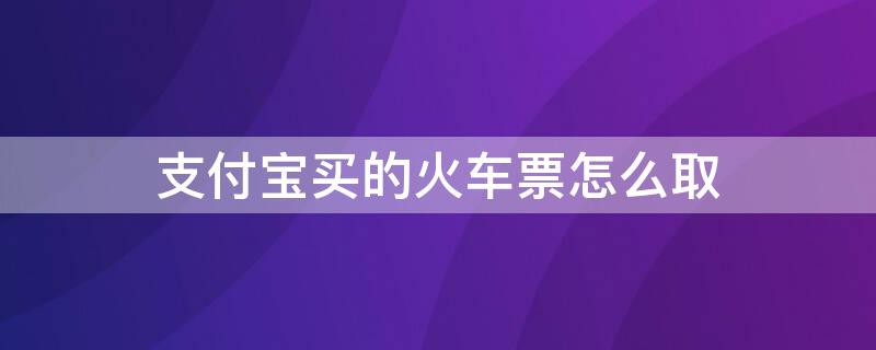 支付宝买的火车票怎么取 支付宝买的火车票怎么取纸质票