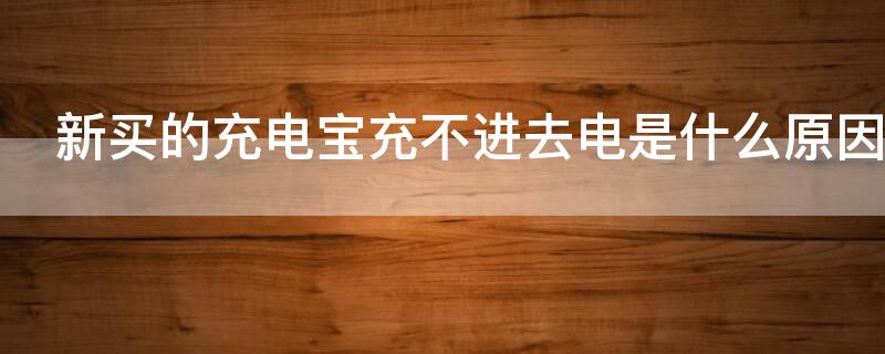 新买的充电宝充不进去电是什么原因（新买的充电宝不好使怎么办）