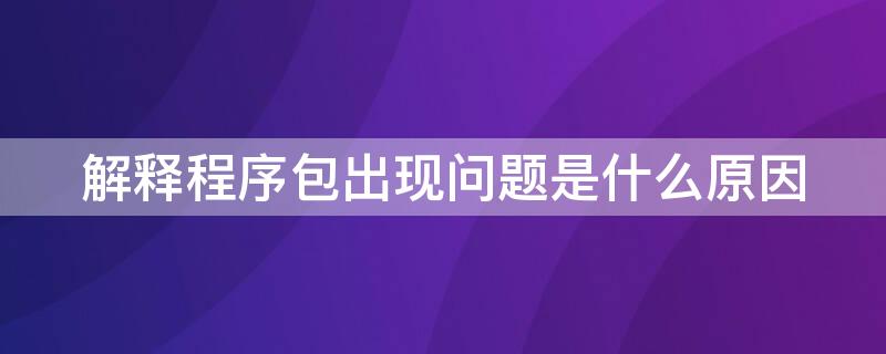 解释程序包出现问题是什么原因 解释程序包出现问题是什么原因导致的