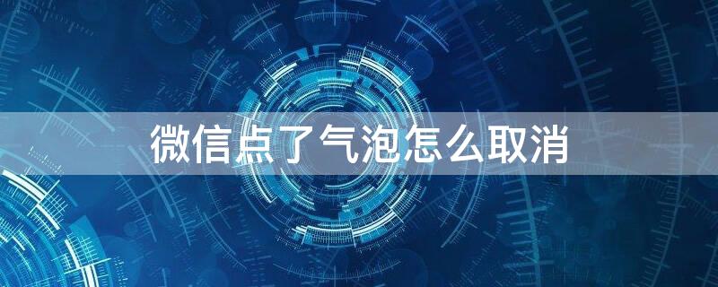 微信点了气泡怎么取消 微信气泡设置了怎么弄回去