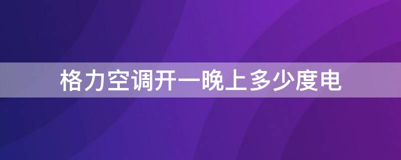 格力空调开一晚上多少度电（格力空调开一整晚多少度电）