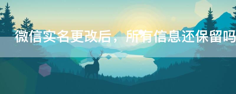 微信实名更改后，所有信息还保留吗 微信实名更改后所有信息还保留吗