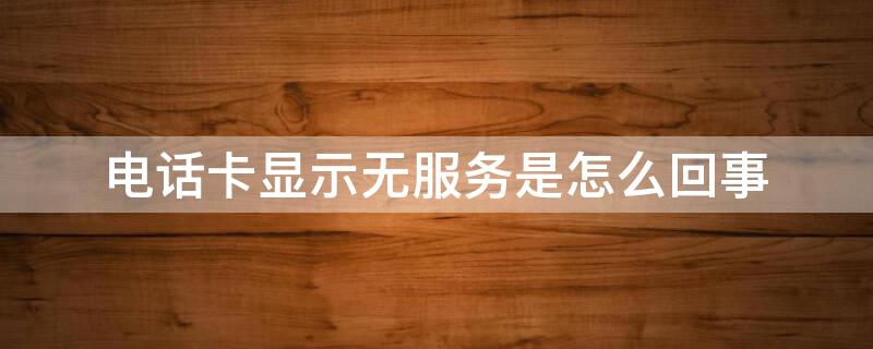 电话卡显示无服务是怎么回事（移动电话卡显示无服务是怎么回事）