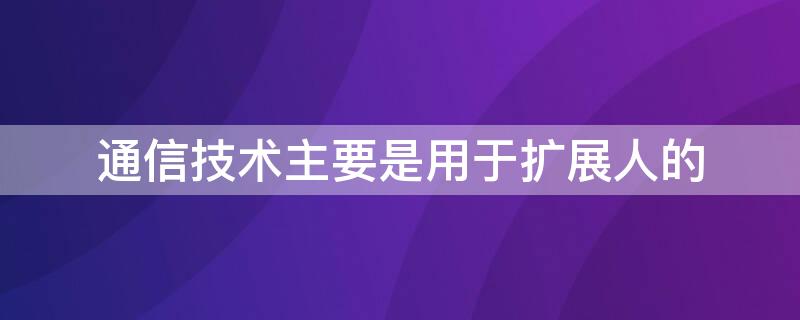 通信技术主要是用于扩展人的 通信技术作用