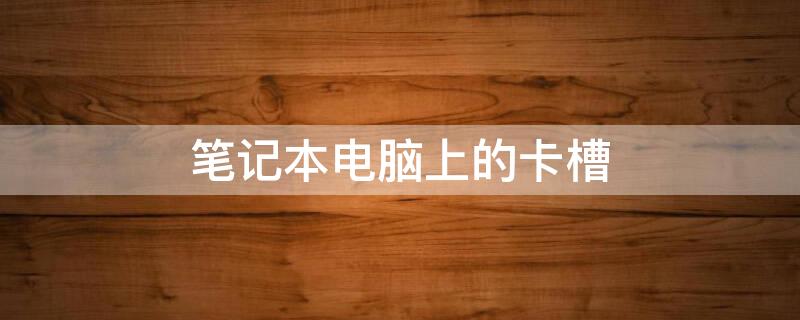 笔记本电脑上的卡槽 笔记本电脑上的卡槽是什么