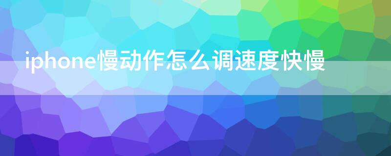 iPhone慢动作怎么调速度快慢（苹果慢动作怎么调节速度）