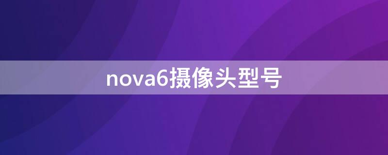 nova6摄像头型号 nova 6 摄像头