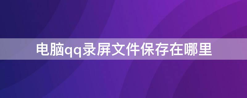 电脑qq录屏文件保存在哪里（电脑qq录屏文件保存在哪里找）