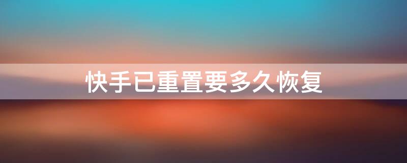 快手已重置要多久恢复 快手已重置要多久恢复聊天记录