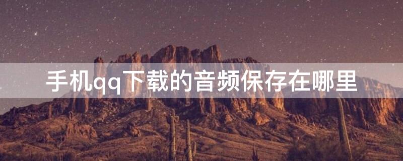 手机qq下载的音频保存在哪里（qq下载的音频在手机哪个文件夹）