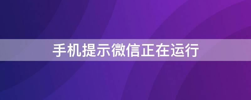 手机提示微信正在运行 手机提示微信正在运行什么意思