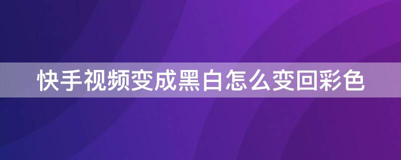 快手视频变成黑白怎么变回彩色 快手视频怎么调黑白