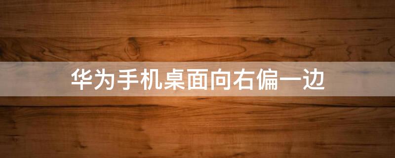 华为手机桌面向右偏一边 华为手机屏幕桌面向右偏移
