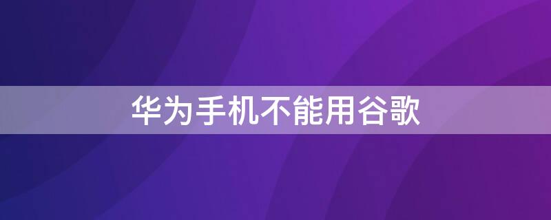 华为手机不能用谷歌（为什么华为手机不能用谷歌）