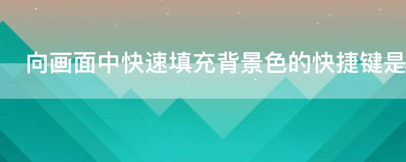 向画面中快速填充背景色的快捷键是 向画面中快速填充背景色的快捷键是?