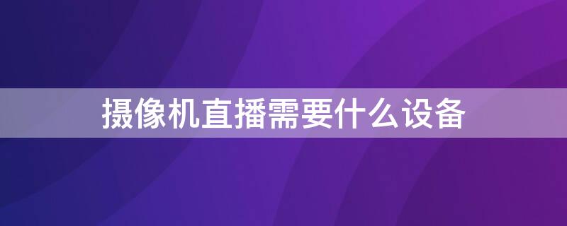 摄像机直播需要什么设备（摄像机直播需要什么设备好）