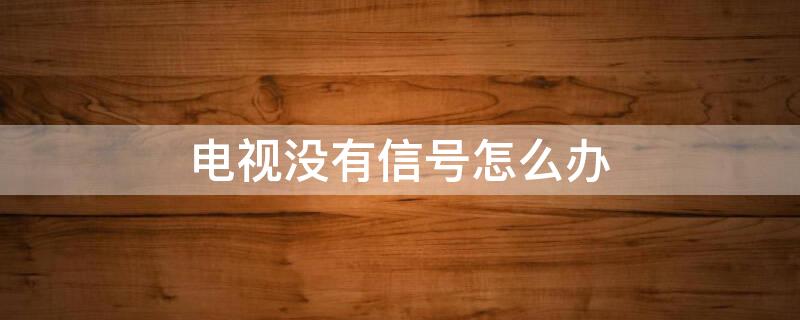 电视没有信号怎么办（卫星电视没有信号怎么办）