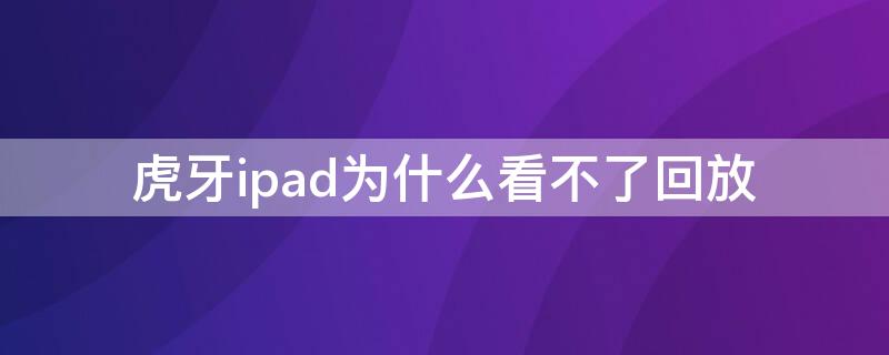虎牙ipad为什么看不了回放（ipad怎么看不了虎牙主播动态）