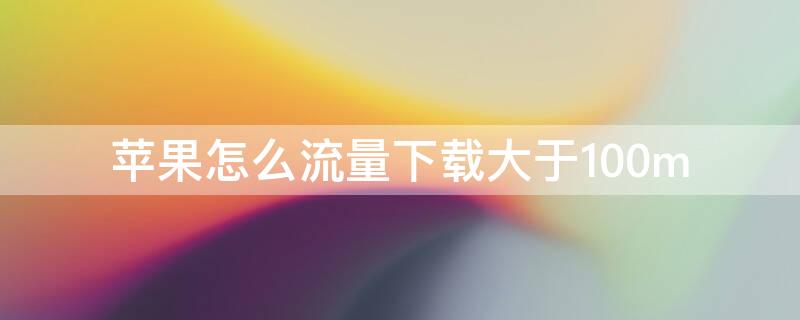 iPhone怎么流量下载大于100m（iphone怎么用流量下载大于200m）