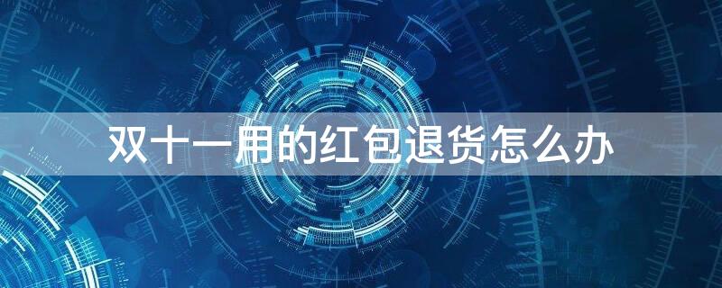 双十一用的红包退货怎么办 双十一红包用了退货了 红包要退回吗