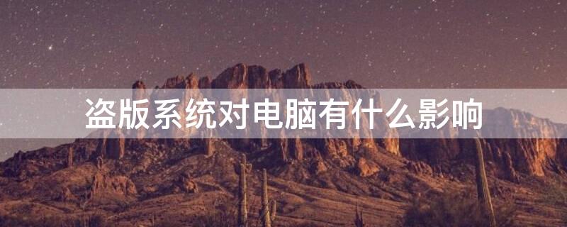 盗版系统对电脑有什么影响 盗版系统对电脑有什么影响