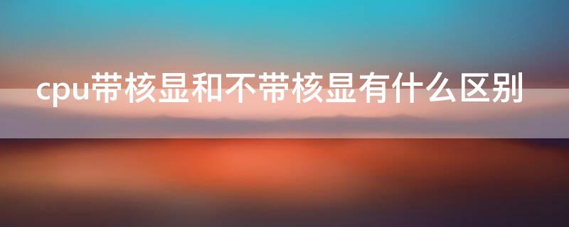 cpu带核显和不带核显有什么区别 cpu带核显是什么字母