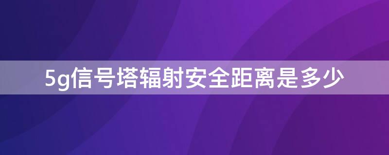 5g信号塔辐射安全距离是多少 5g信号塔辐射安全距离是多少米