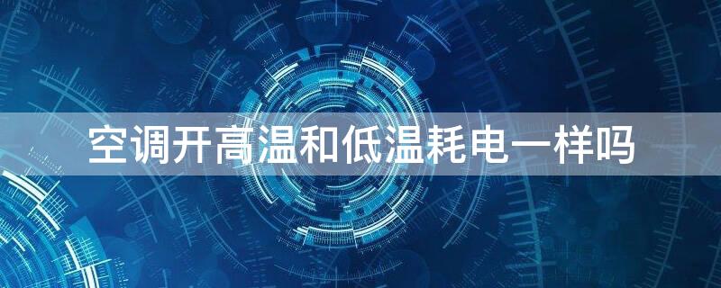 空调开高温和低温耗电一样吗 空调开高温度和低温度哪个更省电