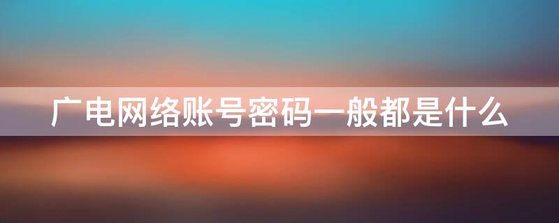 广电网络账号密码一般都是什么（广电网络账号密码一般都是什么格式）