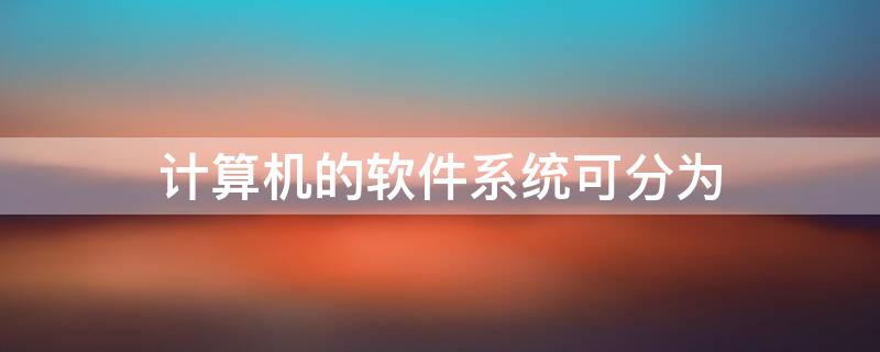 计算机的软件系统可分为（计算机的软件系统可分为两大类）