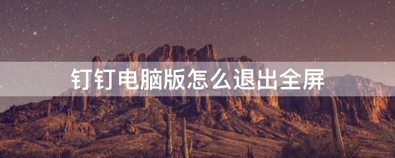 钉钉电脑版怎么退出全屏（电脑版钉钉如何退出全屏）