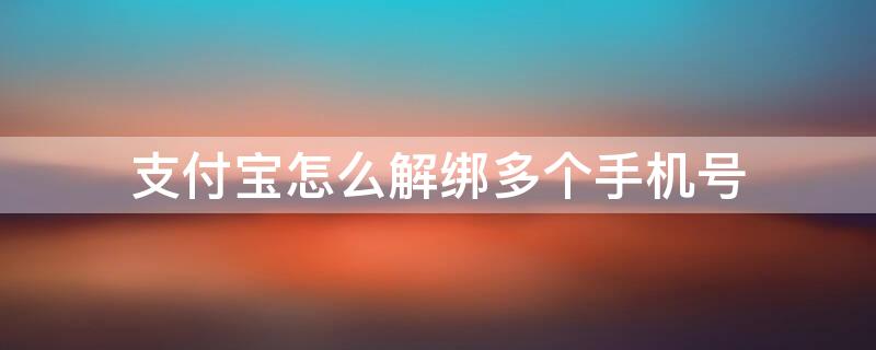 支付宝怎么解绑多个手机号 支付宝怎么解绑多个手机号码