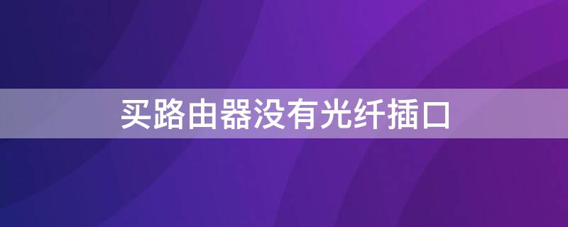 买路由器没有光纤插口 买路由器没有光纤插口可以用吗