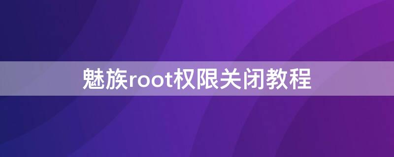 魅族root权限关闭教程（魅族手机如何关闭root权限管理）