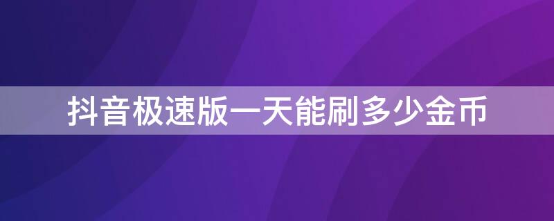 抖音极速版一天能刷多少金币 抖音极速版一天最多刷多少金币