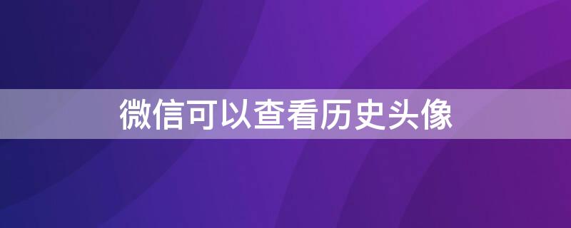 微信可以查看历史头像 微信历史头像如何全部找回