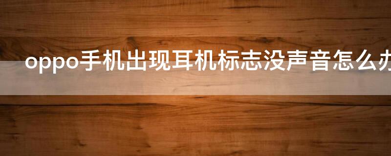 oppo手机出现耳机标志没声音怎么办 oppo手机解除耳机模式