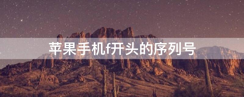 iPhone手机f开头的序列号（序列号f开头苹果手机型号）
